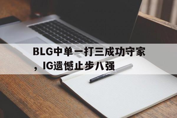 金年会app 下载安装安卓版-BLG中单一打三成功守家，IG遗憾止步八强