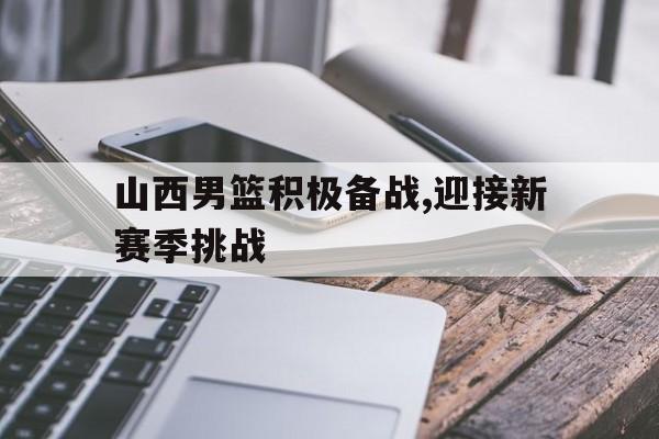 jinnianhui通用版-山西男篮积极备战,迎接新赛季挑战