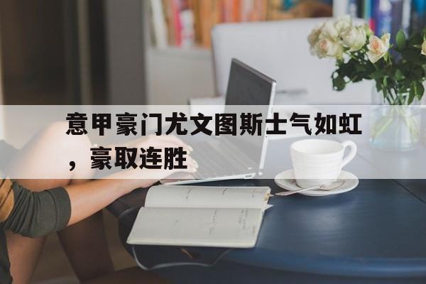 金年会app 下载安装安卓版-意甲豪门尤文图斯士气如虹，豪取连胜