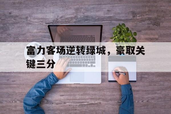 jinnianhui通用版-富力客场逆转绿城，豪取关键三分