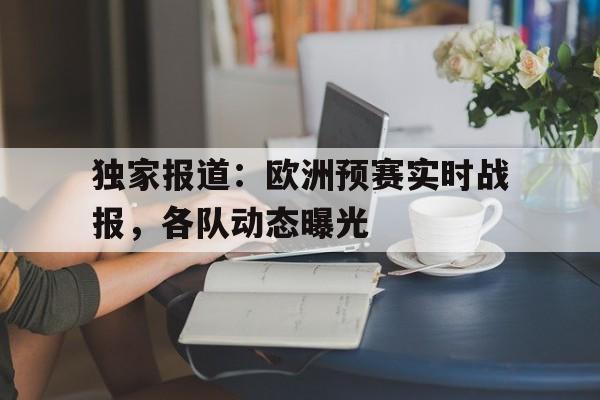 金年会app 下载安装安卓版-独家报道：欧洲预赛实时战报，各队动态曝光