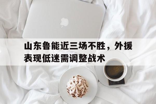 jinnianhui通用版-山东鲁能近三场不胜，外援表现低迷需调整战术