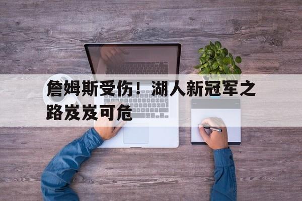 金年会下载-詹姆斯受伤！湖人新冠军之路岌岌可危