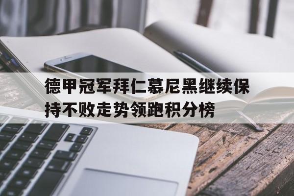 金年会app 下载安装安卓版-德甲冠军拜仁慕尼黑继续保持不败走势领跑积分榜