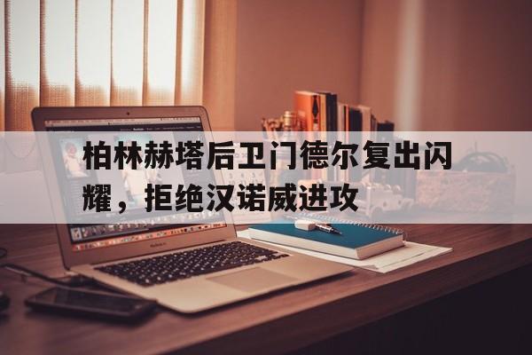 金年会下载-柏林赫塔后卫门德尔复出闪耀，拒绝汉诺威进攻