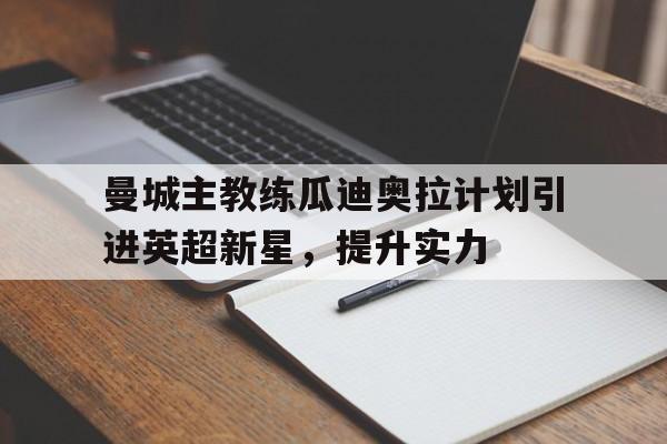 jinnianhui通用版-曼城主教练瓜迪奥拉计划引进英超新星，提升实力