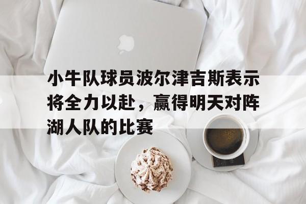 金年会下载-小牛队球员波尔津吉斯表示将全力以赴，赢得明天对阵湖人队的比赛