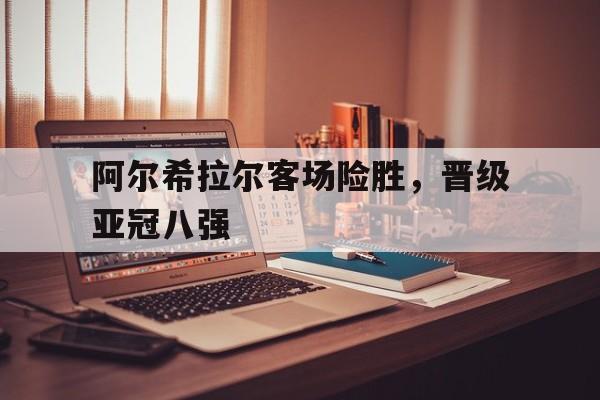 金年会app 下载安装安卓版-阿尔希拉尔客场险胜，晋级亚冠八强