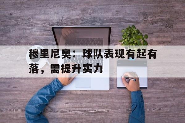 金年会app 下载安装安卓版-穆里尼奥：球队表现有起有落，需提升实力
