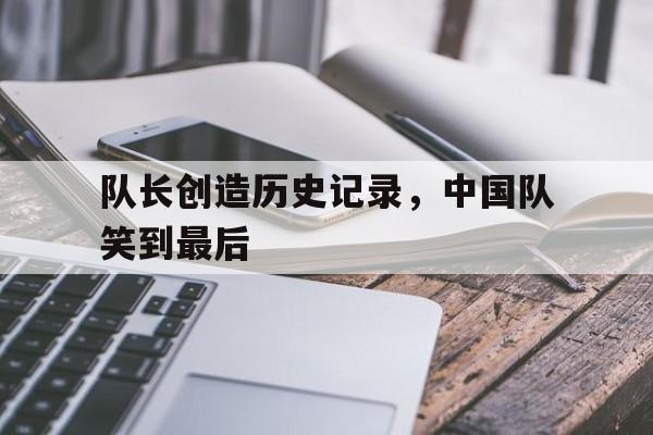 金年会app 下载安装安卓版-队长创造历史记录，中国队笑到最后